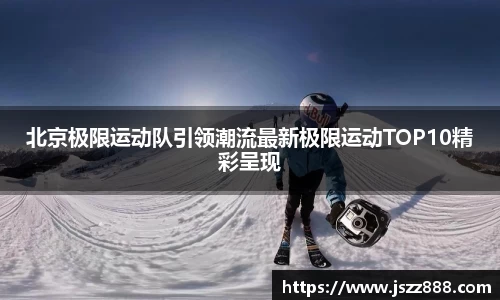 北京极限运动队引领潮流最新极限运动TOP10精彩呈现